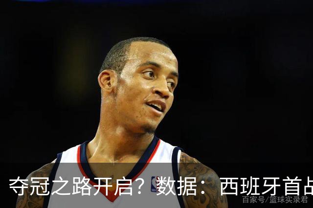 夺冠之路开启？数据：西班牙首战望大胜黑马队